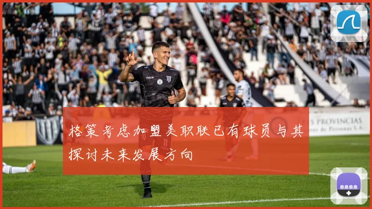 格策考虑加盟美职联已有球员与其探讨未来发展方向