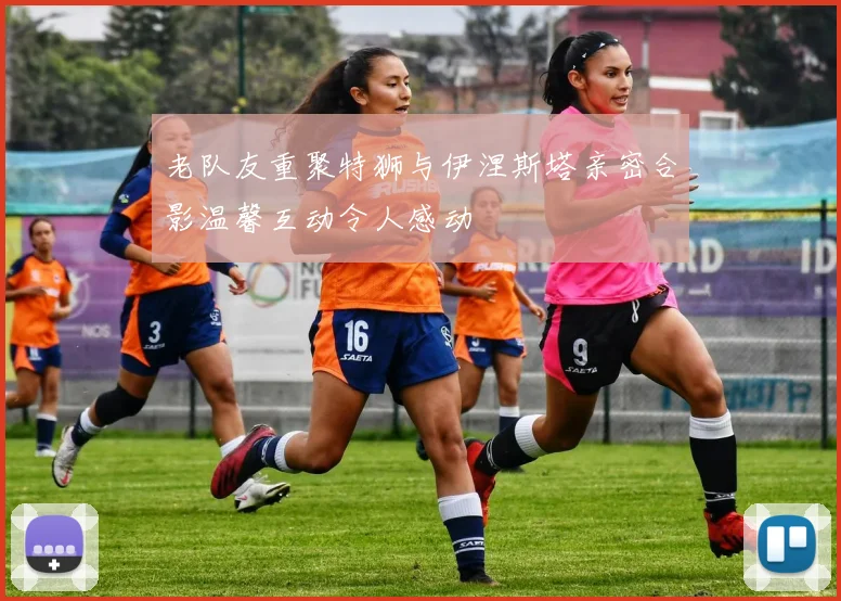 老队友重聚特狮与伊涅斯塔亲密合影温馨互动令人感动