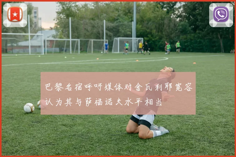 巴黎名宿呼吁媒体对舍瓦利耶宽容认为其与萨福诺夫水平相当