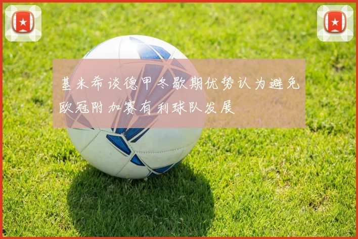 基米希谈德甲冬歇期优势认为避免欧冠附加赛有利球队发展