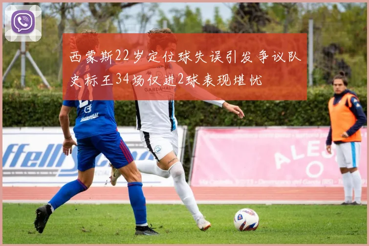 西蒙斯22岁定位球失误引发争议队史标王34场仅进2球表现堪忧